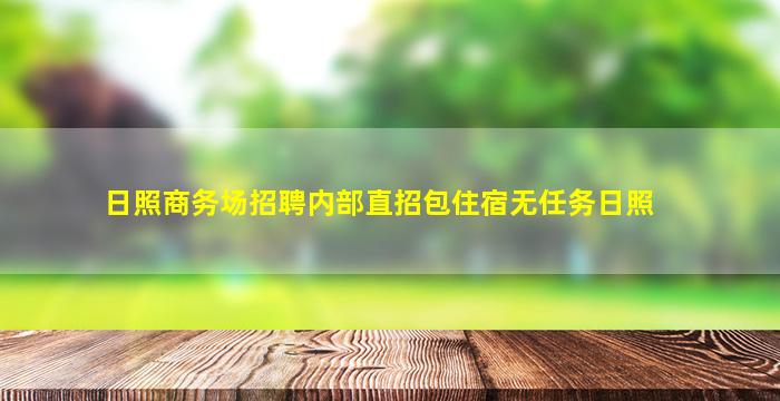 日照商务场招聘内部直招包住宿无任务日照