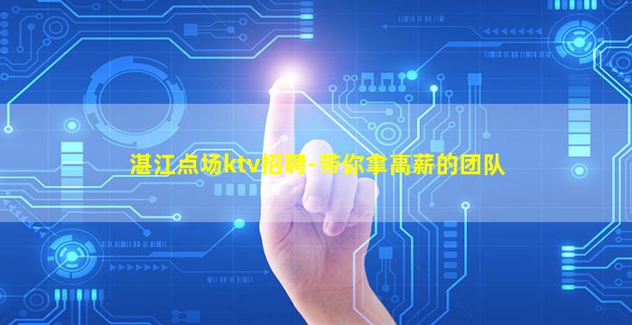 湛江点场ktv招聘-带你拿高薪的团队