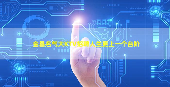 金昌名气大KTV招聘人生更上一个台阶